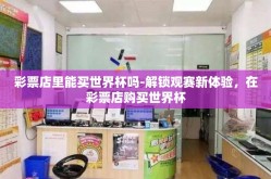 彩票店里能买世界杯吗-解锁观赛新体验，在彩票店购买世界杯