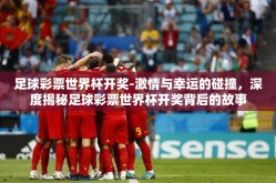 足球彩票世界杯开奖-激情与幸运的碰撞，深度揭秘足球彩票世界杯开奖背后的故事