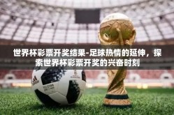 世界杯彩票开奖结果-足球热情的延伸，探索世界杯彩票开奖的兴奋时刻