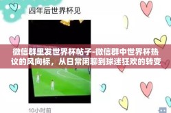 微信群里发世界杯帖子-微信群中世界杯热议的风向标，从日常闲聊到球迷狂欢的转变