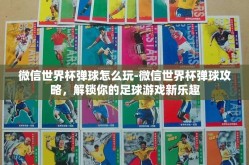 微信世界杯弹球怎么玩-微信世界杯弹球攻略，解锁你的足球游戏新乐趣