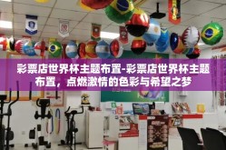 彩票店世界杯主题布置-彩票店世界杯主题布置，点燃激情的色彩与希望之梦