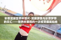 彩票足球世界杯图片-足球激情与彩票梦想的交汇——世界杯期间的一次视觉盛宴和希望之旅