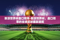 新浪世界杯盘口赔率-新浪世界杯，盘口赔率的全球足球盛宴透视