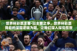 世界杯彩票主客-以主客之争，世界杯彩票背后的深层逻辑为题，让我们深入探究在世界杯期间，为何人们会对主队和客队产生不同偏好，以及这种偏好如何影响人们对彩票投注的选择