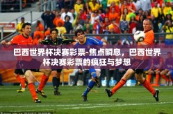 巴西世界杯决赛彩票-焦点瞬息，巴西世界杯决赛彩票的疯狂与梦想