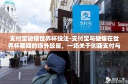 支付宝微信世界杯投注-支付宝与微信在世界杯期间的场外较量，一场关于创新支付与娱乐体验的博弈