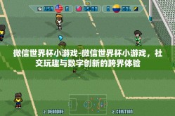 微信世界杯小游戏-微信世界杯小游戏，社交玩趣与数字创新的跨界体验