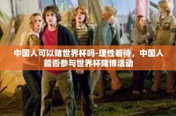 中国人可以赌世界杯吗-理性看待，中国人能否参与世界杯赌博活动
