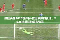 微信头像2026世界杯-微信头像的变迁，2026世界杯的隐形信号