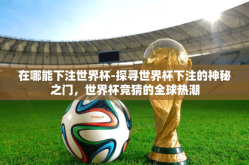 在哪能下注世界杯-探寻世界杯下注的神秘之门，世界杯竞猜的全球热潮