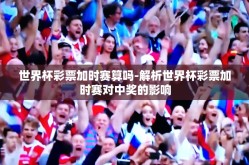 世界杯彩票加时赛算吗-解析世界杯彩票加时赛对中奖的影响