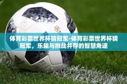 体育彩票世界杯猜冠军-体育彩票世界杯猜冠军，乐趣与挑战并存的智慧角逐
