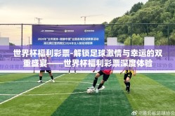 世界杯福利彩票-解锁足球激情与幸运的双重盛宴——世界杯福利彩票深度体验