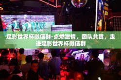 足彩世界杯微信群-点燃激情，团队共赏，走进足彩世界杯微信群