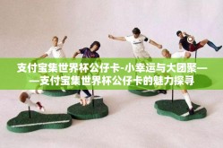 支付宝集世界杯公仔卡-小幸运与大团聚——支付宝集世界杯公仔卡的魅力探寻