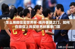 怎么用微信买世界杯-揭开便捷之门，如何在微信上购买世界杯赛事门票