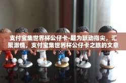 支付宝集世界杯公仔卡-题为跃动指尖，汇聚激情，支付宝集世界杯公仔卡之旅的文章缓缓展开
