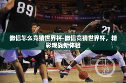 微信怎么竞猜世界杯-微信竞猜世界杯，精彩观战新体验