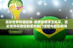 足彩世界杯微信群-激情碰撞球王风采，足彩世界杯微信群里的热门话题与精彩瞬间