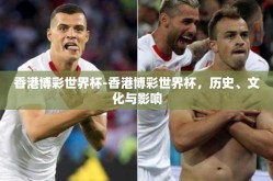 香港博彩世界杯-香港博彩世界杯，历史、文化与影响
