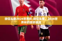 微信头像2026世界杯-微信头像，2026世界杯的微妙潮流