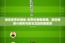 微信世界杯弹球-世界杯激情再燃，微信弹球小游戏与球迷互动的新篇章