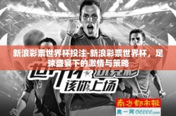新浪彩票世界杯投注-新浪彩票世界杯，足球盛宴下的激情与策略