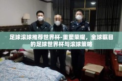 足球滚球推荐世界杯-重塑荣耀，全球瞩目的足球世界杯与滚球策略