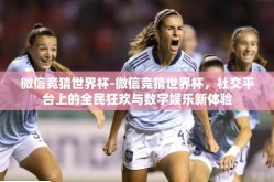 微信竞猜世界杯-微信竞猜世界杯，社交平台上的全民狂欢与数字娱乐新体验