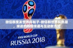 微信群里发世界杯帖子-微信群世界杯热潮，球迷的热情传递与互动新方式