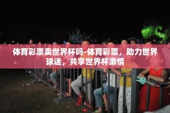 体育彩票卖世界杯吗-体育彩票，助力世界球迷，共享世界杯激情