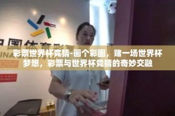 彩票世界杯竞猜-画个彩圈，赌一场世界杯梦想，彩票与世界杯竞猜的奇妙交融