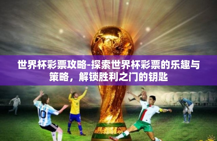 世界杯彩票攻略-探索世界杯彩票的乐趣与策略，解锁胜利之门的钥匙