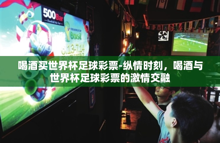 喝酒买世界杯足球彩票-纵情时刻，喝酒与世界杯足球彩票的激情交融