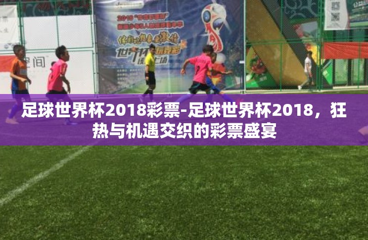 足球世界杯2018彩票-足球世界杯2018,狂热与机遇交织的彩票盛宴 足球世界杯2018彩票-足球世界杯2018,狂热与机遇交织的彩票盛宴