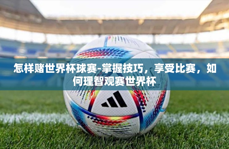 怎样赌世界杯球赛-掌握技巧,享受比赛,如何理智观赛世界杯 怎样赌世界杯球赛-掌握技巧,享受比赛,如何理智观赛世界杯