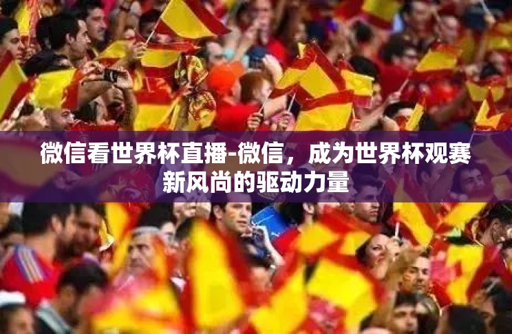 微信看世界杯直播-微信,成为世界杯观赛新风尚的驱动力量 微信看世界杯直播-微信,成为世界杯观赛新风尚的驱动力量
