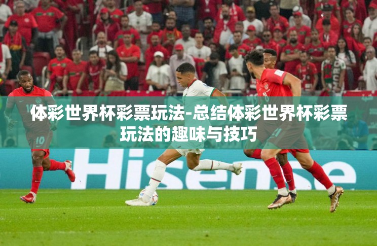 体彩世界杯彩票玩法-总结体彩世界杯彩票玩法的趣味与技巧 体彩世界杯彩票玩法-总结体彩世界杯彩票玩法的趣味与技巧