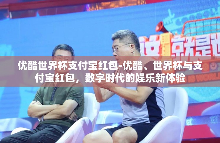优酷世界杯支付宝红包-优酷、世界杯与支付宝红包,数字时代的娱乐新体验 优酷世界杯支付宝红包-优酷、世界杯与支付宝红包,数字时代的娱乐新体验
