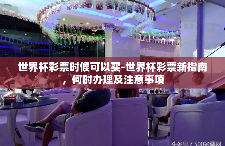 世界杯彩票时候可以买-世界杯彩票新指南,何时办理及注意事项 世界杯彩票时候可以买-世界杯彩票新指南,何时办理及注意事项