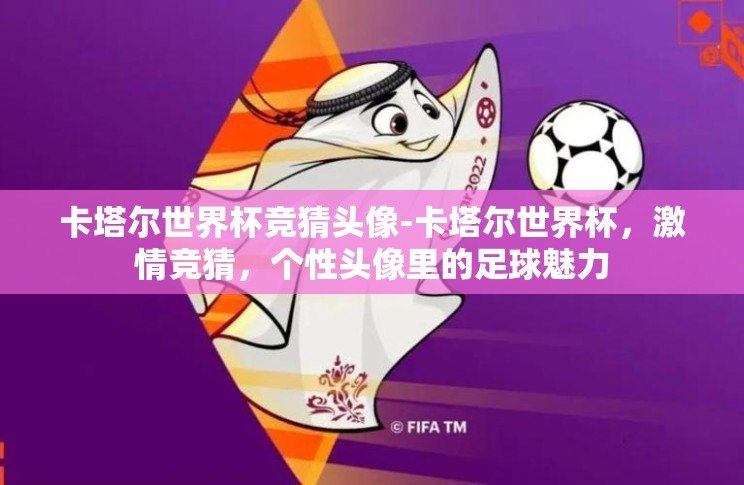 卡塔尔世界杯竞猜头像-卡塔尔世界杯，激情竞猜，个性头像里的足球魅力