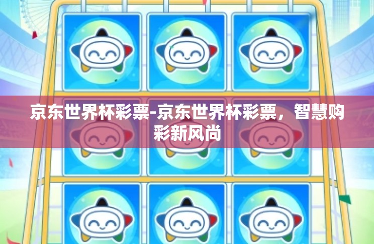 京东世界杯彩票-京东世界杯彩票,智慧购彩新风尚 京东世界杯彩票-京东世界杯彩票,智慧购彩新风尚
