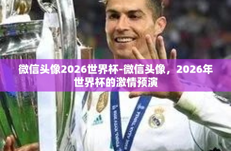 微信头像2026世界杯-微信头像，2026年世界杯的激情预演