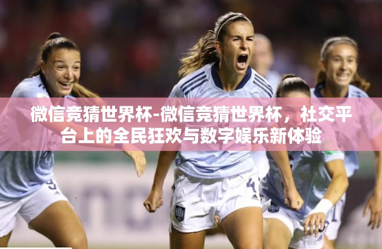 微信竞猜世界杯-微信竞猜世界杯,社交平台上的全民狂欢与数字娱乐新体验 微信竞猜世界杯-微信竞猜世界杯,社交平台上的全民狂欢与数字娱乐新体验