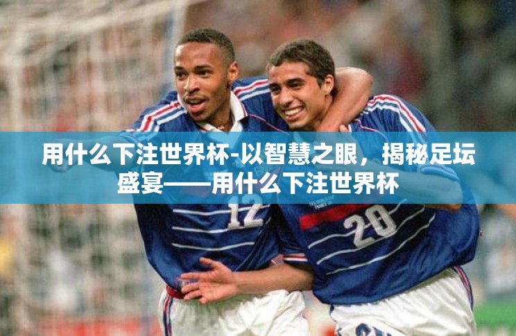 用什么下注世界杯-以智慧之眼,揭秘足坛盛宴——用什么下注世界杯 用什么下注世界杯-以智慧之眼,揭秘足坛盛宴——用什么下注世界杯