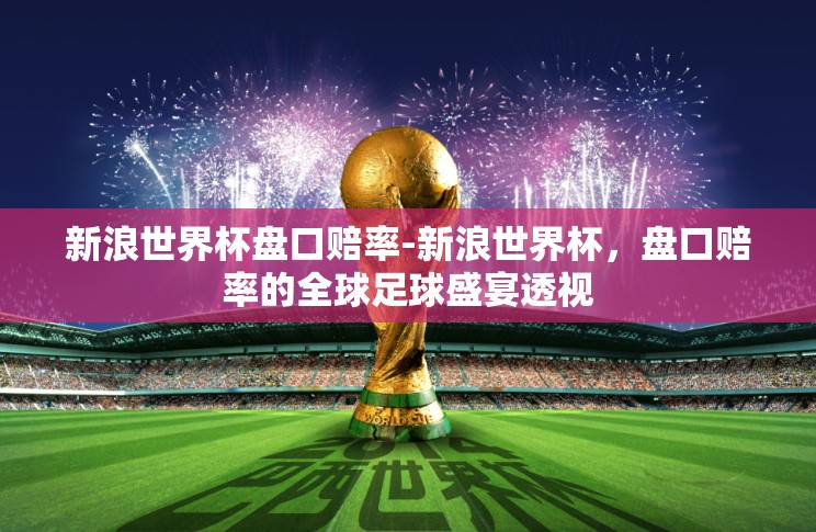 新浪世界杯盘口赔率-新浪世界杯,盘口赔率的全球足球盛宴透视 新浪世界杯盘口赔率-新浪世界杯,盘口赔率的全球足球盛宴透视