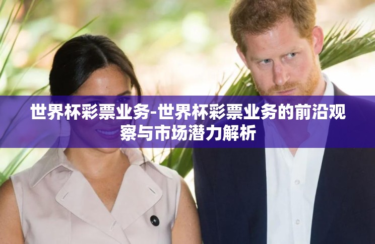 世界杯彩票业务-世界杯彩票业务的前沿观察与市场潜力解析 世界杯彩票业务-世界杯彩票业务的前沿观察与市场潜力解析