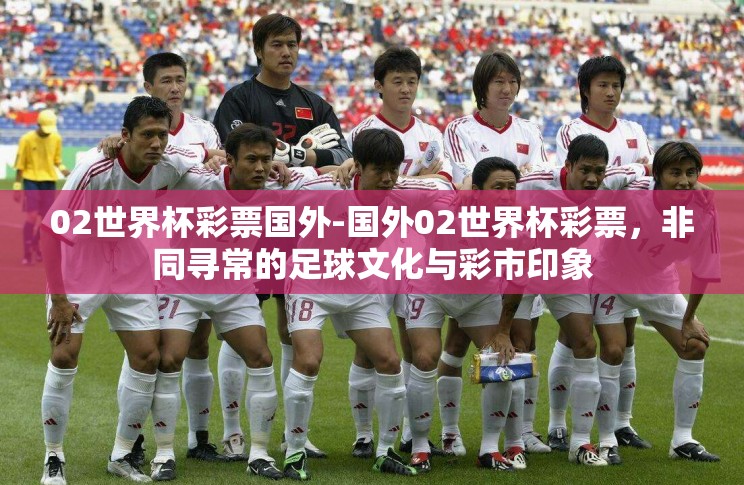 02世界杯彩票国外-国外02世界杯彩票,非同寻常的足球文化与彩市印象 02世界杯彩票国外-国外02世界杯彩票,非同寻常的足球文化与彩市印象