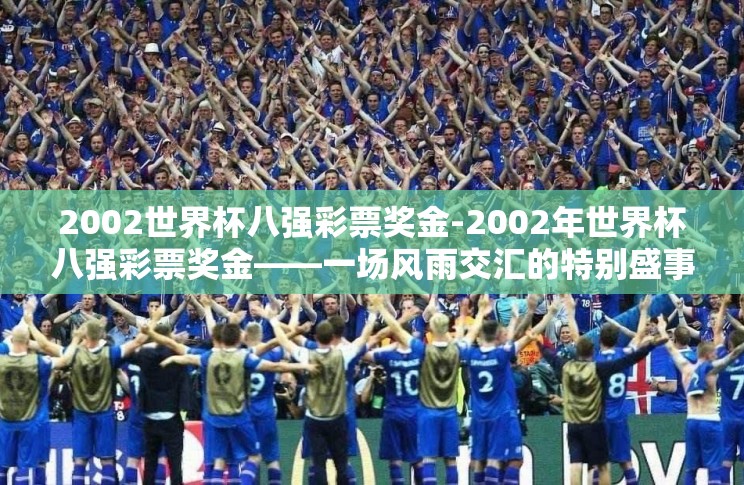 2002世界杯八强彩票奖金-2002年世界杯八强彩票奖金——一场风雨交汇的特别盛事 2002世界杯八强彩票奖金-2002年世界杯八强彩票奖金——一场风雨交汇的特别盛事